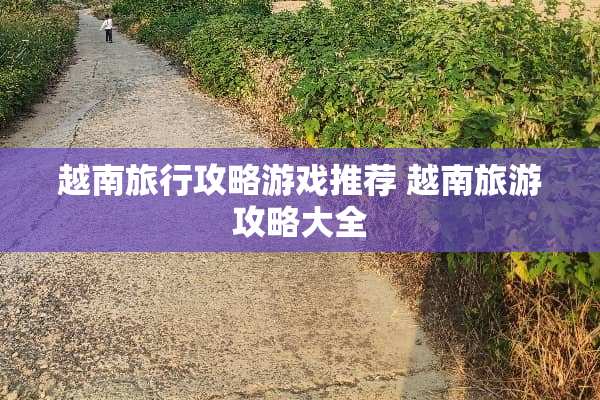 越南旅行攻略游戏推荐 越南旅游攻略大全