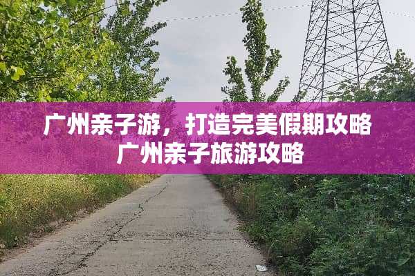 广州亲子游，打造完美假期攻略 广州亲子旅游攻略