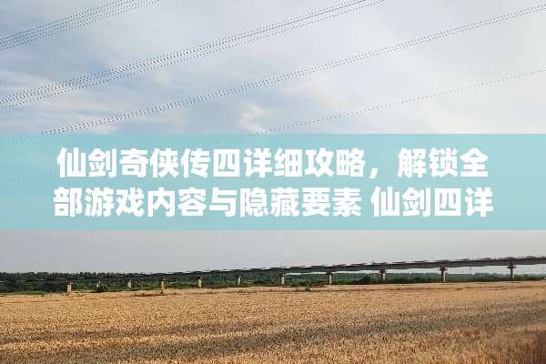 仙剑奇侠传四详细攻略，解锁全部游戏内容与隐藏要素 仙剑四详细攻略