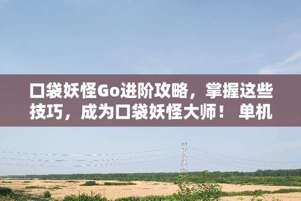 口袋妖怪Go进阶攻略，掌握这些技巧，成为口袋妖怪大师！ 单机口袋妖怪攻略
