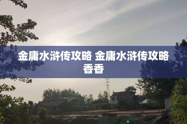 金庸水浒传攻略 金庸水浒传攻略香香