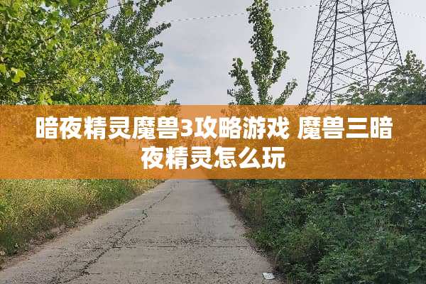 暗夜精灵魔兽3攻略游戏 魔兽三暗夜精灵怎么玩