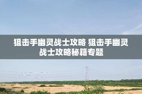 **手幽灵战士攻略 **手幽灵战士攻略秘籍专题