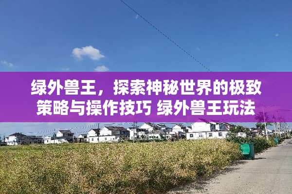 绿外兽王，探索神秘世界的极致策略与操作技巧 绿外兽王玩法
