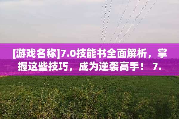[游戏名称]7.0技能书全面解析，掌握这些技巧，成为逆袭高手！ 7.0技能书