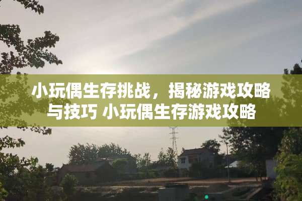 小**生存挑战，揭秘游戏攻略与技巧 小**生存游戏攻略