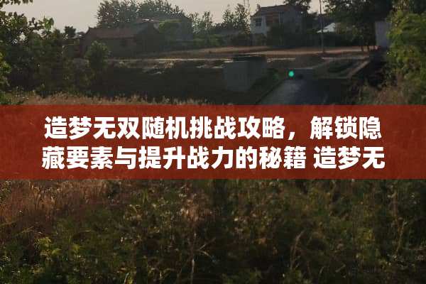 造梦无双随机挑战攻略，解锁隐藏要素与提升战力的秘籍 造梦无双随机游戏攻略
