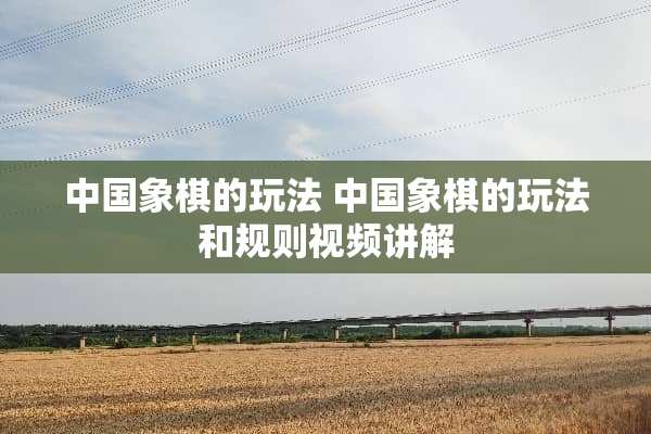 中国象棋的玩法 中国象棋的玩法和规则视频讲解