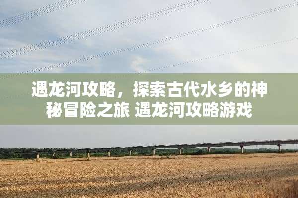 遇龙河攻略，探索古代水乡的神秘冒险之旅 遇龙河攻略游戏