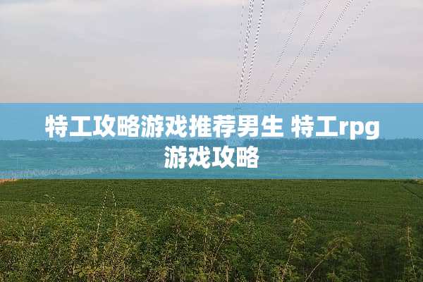 特工攻略游戏推荐男生 特工rpg游戏攻略
