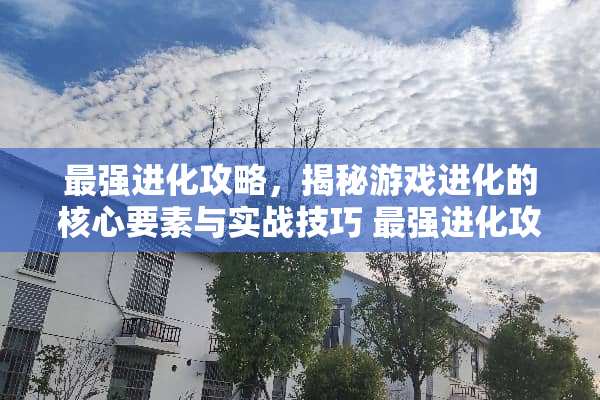 最强进化攻略，揭秘游戏进化的核心要素与实战技巧 最强进化攻略