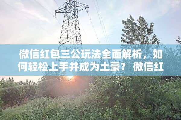 微信红包三公玩法全面解析，如何轻松上手并成为土豪？ 微信红包三公玩法介绍