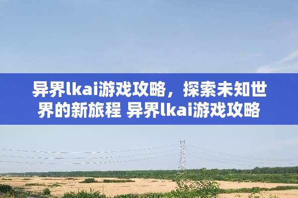 异界lkai游戏攻略，探索未知世界的新旅程 异界lkai游戏攻略