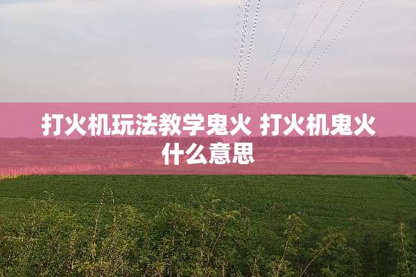 打火机玩法教学鬼火 打火机鬼火什么意思