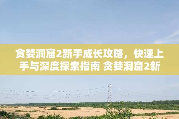 贪婪洞窟2新手成长攻略，快速上手与深度探索指南 贪婪洞窟2新手成长攻略