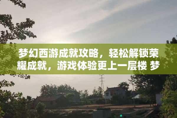 梦幻西游成就攻略，轻松解锁荣耀成就，游戏体验更上一层楼 梦幻西游成就攻略