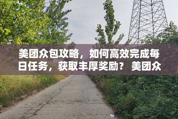 美团众包攻略，如何高效完成每日任务，获取丰厚奖励？ 美团众包攻略