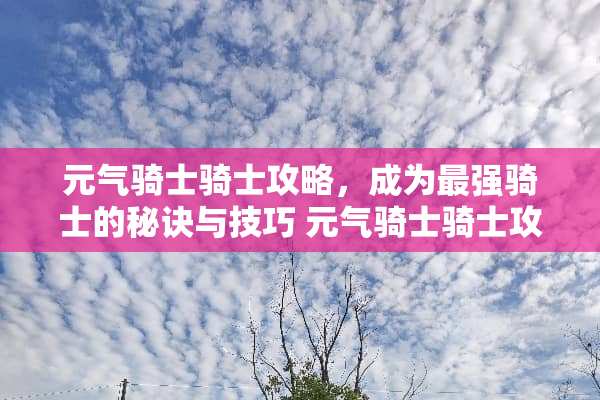 元气骑士骑士攻略，成为最强骑士的秘诀与技巧 元气骑士骑士攻略