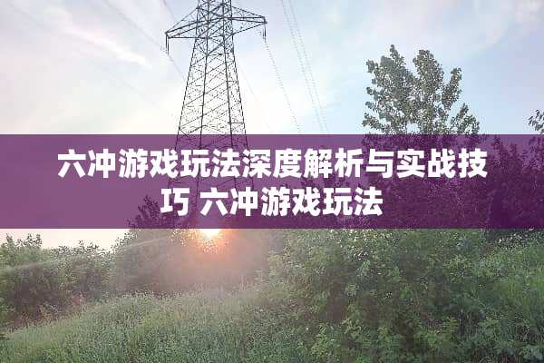 六冲游戏玩法深度解析与实战技巧 六冲游戏玩法