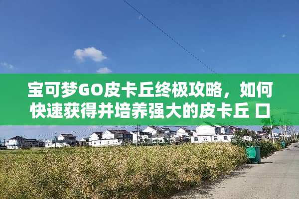 宝可梦GO皮卡丘终极攻略，如何快速获得并培养强大的皮卡丘 口袋妖怪皮卡丘攻略