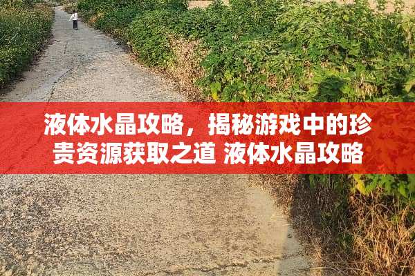液体水晶攻略，揭秘游戏中的珍贵资源获取之道 液体水晶攻略