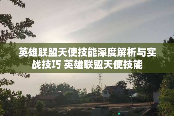 英雄联盟天使技能深度解析与实战技巧 英雄联盟天使技能