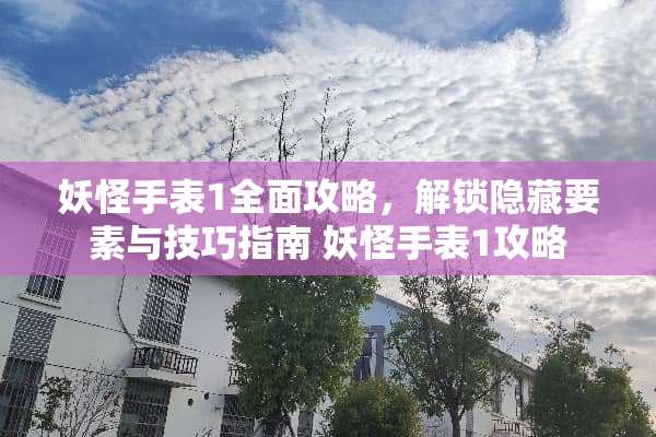 妖怪手表1全面攻略，解锁隐藏要素与技巧指南 妖怪手表1攻略