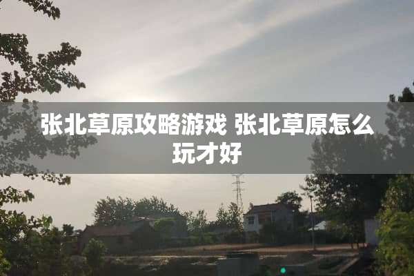 张北草原攻略游戏 张北草原怎么玩才好