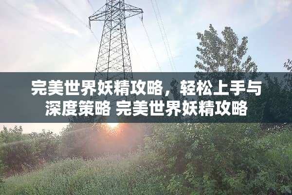 完美世界妖精攻略，轻松上手与深度策略 完美世界妖精攻略