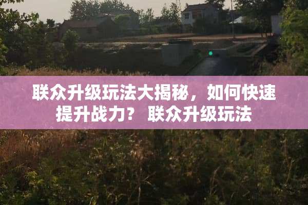 联众升级玩法大揭秘，如何快速提升战力？ 联众升级玩法