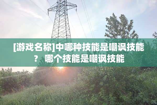 [游戏名称]中哪种技能是嘲讽技能？ 哪个技能是嘲讽技能