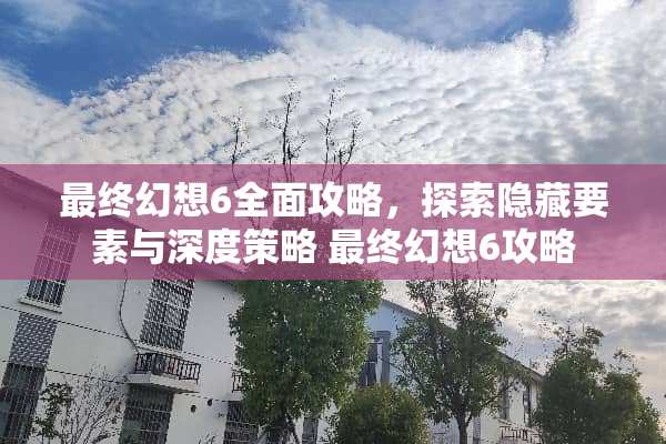 最终幻想6全面攻略，探索隐藏要素与深度策略 最终幻想6攻略