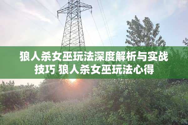 狼人杀女巫玩法深度解析与实战技巧 狼人杀女巫玩法心得