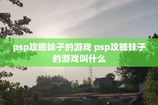 psp攻略妹子的游戏 psp攻略妹子的游戏叫什么