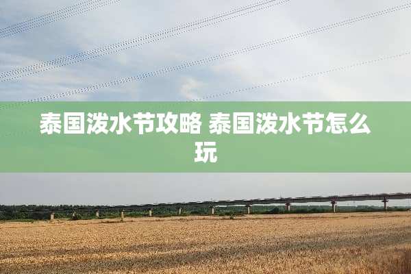 泰国泼水节攻略 泰国泼水节怎么玩