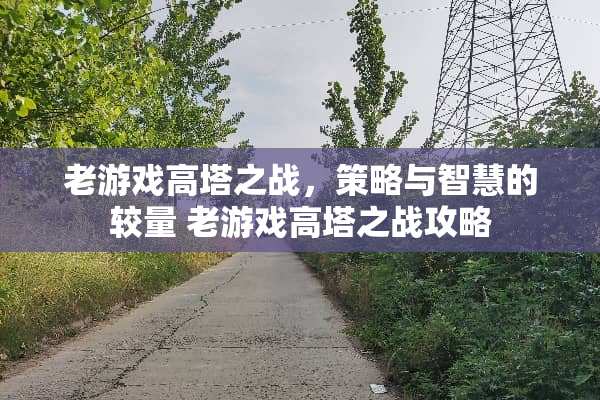 老游戏高塔之战，策略与智慧的较量 老游戏高塔之战攻略