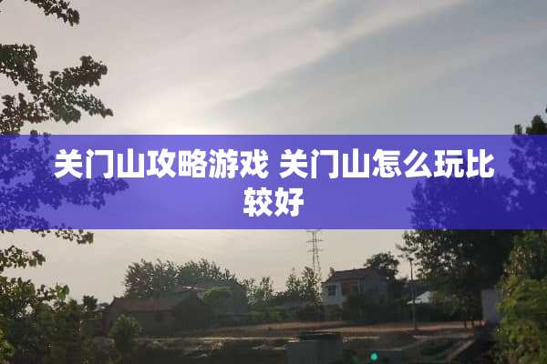 关门山攻略游戏 关门山怎么玩比较好