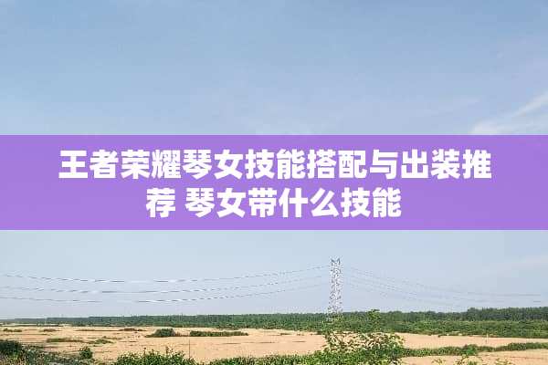 王者荣耀琴女技能搭配与出装推荐 琴女带什么技能