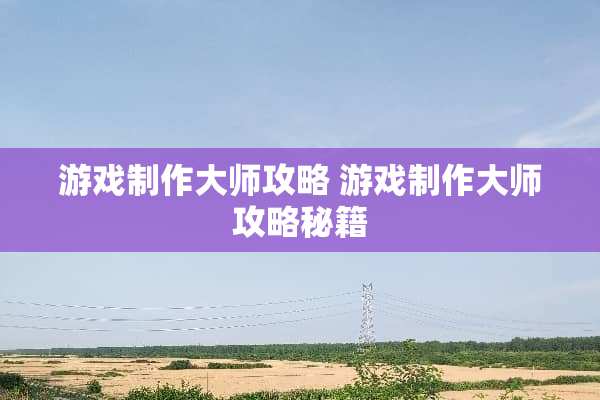 游戏制作大师攻略 游戏制作大师攻略秘籍