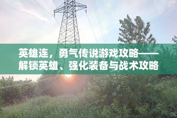 英雄连，勇气传说游戏攻略——解锁英雄、强化装备与战术攻略 英雄连勇气传说游戏攻略