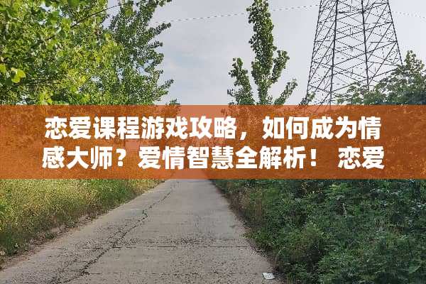 恋爱课程游戏攻略，如何成为情感大师？爱情智慧全解析！ 恋爱课程游戏攻略邀请