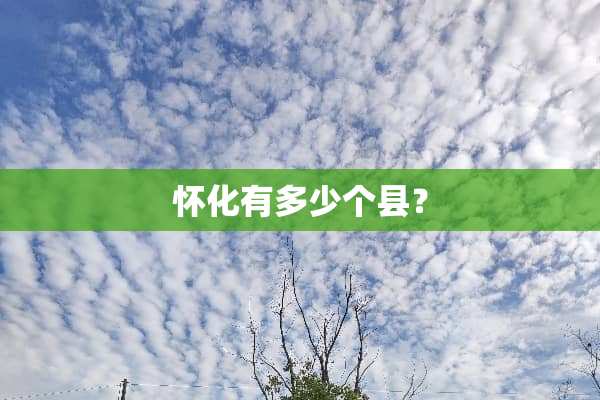 怀化有多少个县？