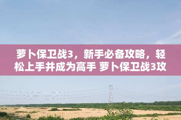 萝卜保卫战3，新手必备攻略，轻松上手并成为高手 萝卜保卫战3攻略