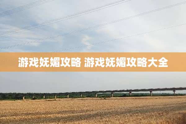 游戏妩媚攻略 游戏妩媚攻略大全