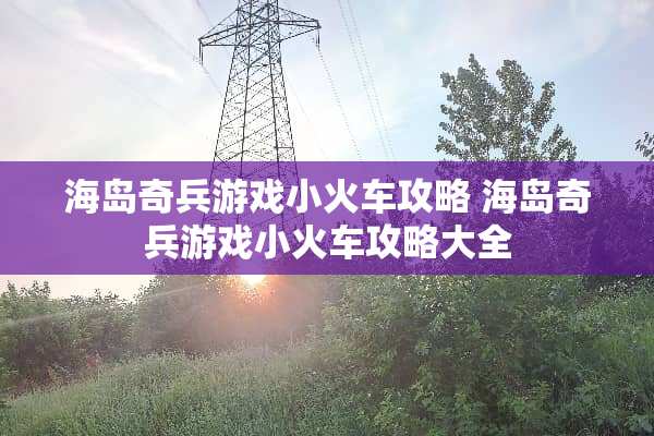 海岛奇兵游戏小火车攻略 海岛奇兵游戏小火车攻略大全