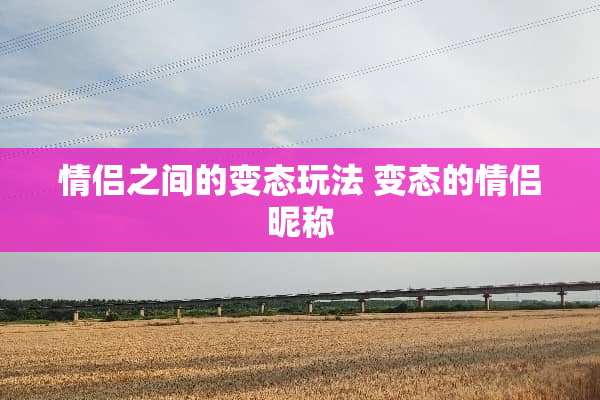 情侣之间的**玩法 **的情侣昵称