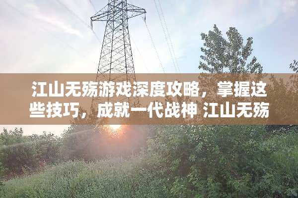 江山无殇游戏深度攻略，掌握这些技巧，成就一代战神 江山无殇游戏攻略