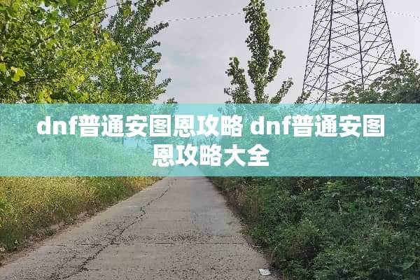 dnf普通安图恩攻略 dnf普通安图恩攻略大全