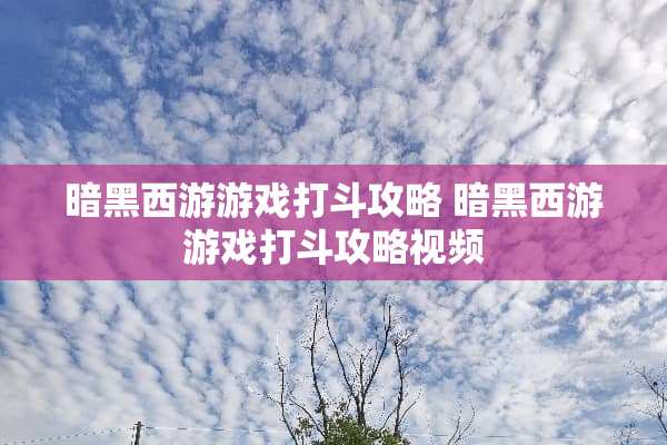 暗黑西游游戏打斗攻略 暗黑西游游戏打斗攻略视频