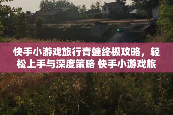 快手小游戏旅行青蛙终极攻略，轻松上手与深度策略 快手小游戏旅行青蛙攻略